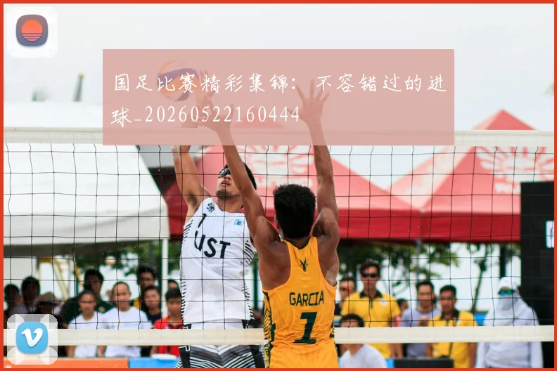 国足比赛精彩集锦:不容错过的进球_20260522160444