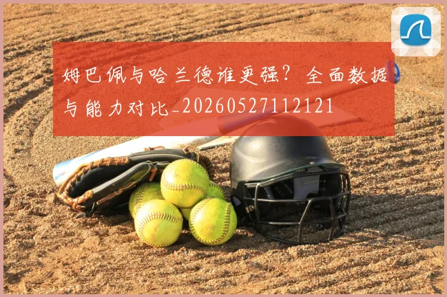 姆巴佩与哈兰德谁更强？全面数据与能力对比_20260527112121
