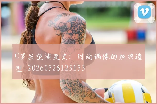 C罗发型演变史:时尚偶像的经典造型_20260526125153