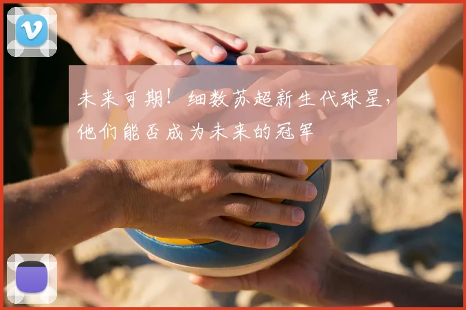 未来可期！细数苏超新生代球星，他们能否成为未来的冠军