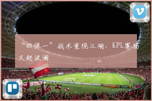 “四保一”战术重现江湖,KPL赛场又起波澜
