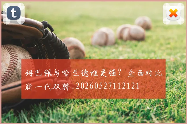 姆巴佩与哈兰德谁更强？全面对比新一代双骄_20260527112121