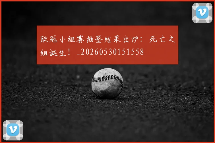 欧冠小组赛抽签结果出炉:死亡之组诞生!_20260530151558