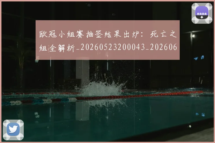 欧冠小组赛抽签结果出炉:死亡之组全解析_20260523200043_20260609225003
