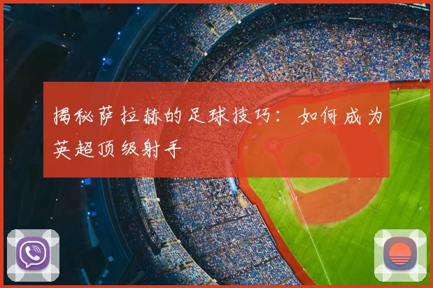 揭秘萨拉赫的足球技巧：如何成为英超顶级射手