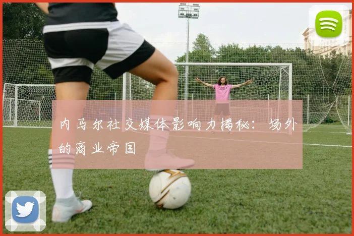 内马尔社交媒体影响力揭秘:场外的商业帝国