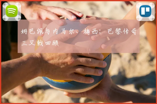 姆巴佩与内马尔、梅西：巴黎传奇三叉戟回顾