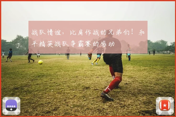 战队情谊,比肩作战的兄弟们!和平精英战队争霸赛的感动