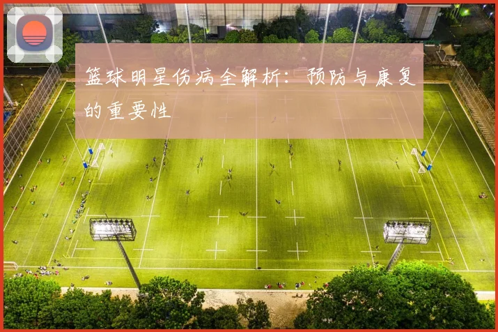 篮球明星伤病全解析：预防与康复的重要性