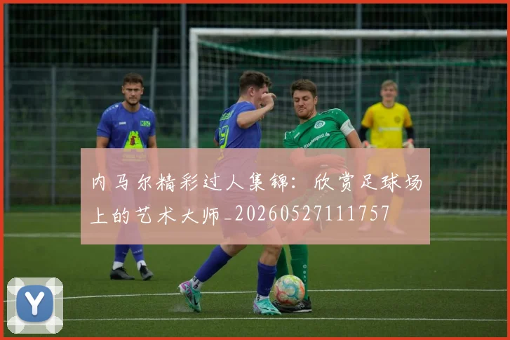 内马尔精彩过人集锦：欣赏足球场上的艺术大师_20260527111757