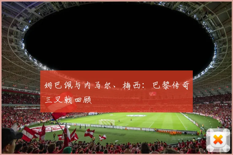 姆巴佩与内马尔、梅西:巴黎传奇三叉戟回顾