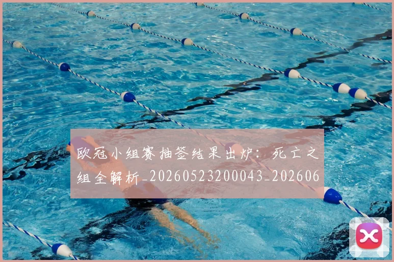 欧冠小组赛抽签结果出炉:死亡之组全解析_20260523200043_20260609225003