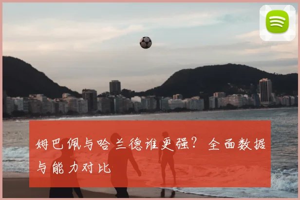 姆巴佩与哈兰德谁更强？全面数据与能力对比