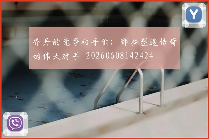 乔丹的竞争对手们:那些塑造传奇的伟大对手_20260608142424
