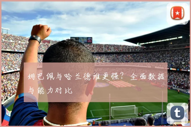 姆巴佩与哈兰德谁更强？全面数据与能力对比