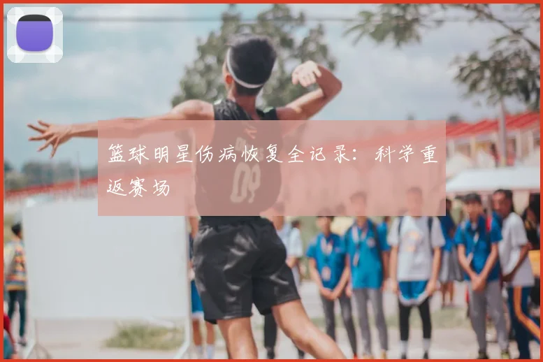 篮球明星伤病恢复全记录：科学重返赛场