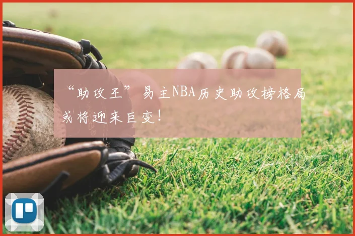 “助攻王”易主NBA历史助攻榜格局或将迎来巨变!