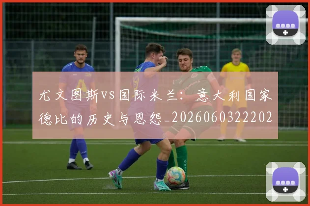 尤文图斯vs国际米兰:意大利国家德比的历史与恩怨_20260603222028