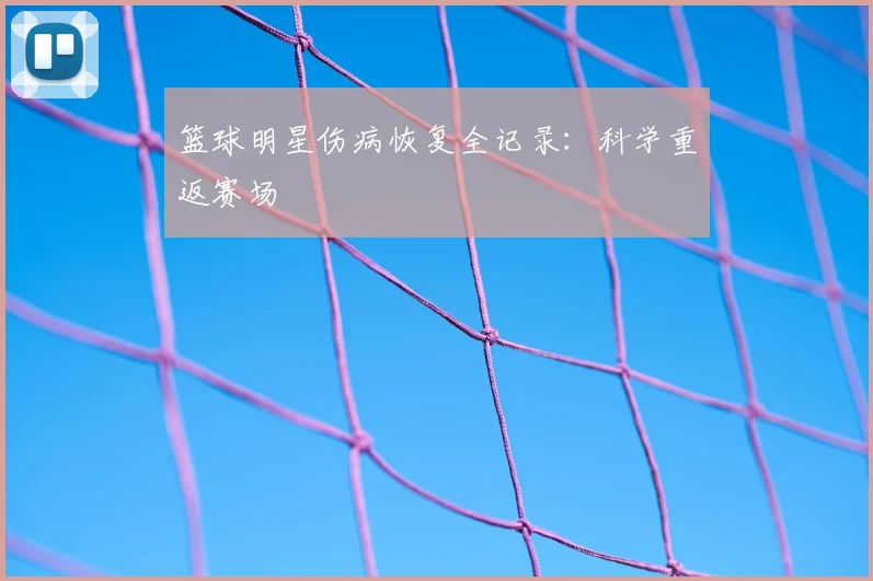 篮球明星伤病恢复全记录：科学重返赛场