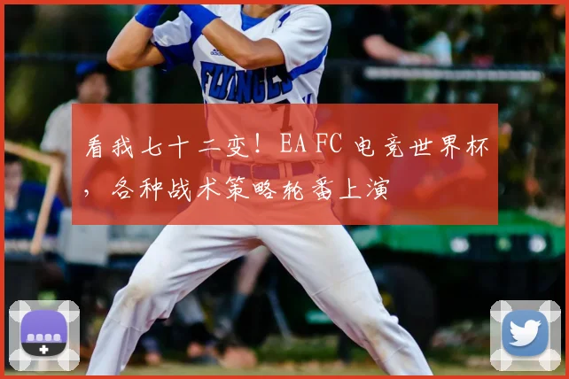 看我七十二变!EA FC 电竞世界杯,各种战术策略轮番上演