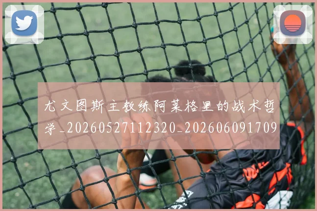 尤文图斯主教练阿莱格里的战术哲学_20260527112320_20260609170907