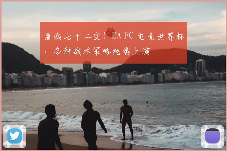 看我七十二变!EA FC 电竞世界杯,各种战术策略轮番上演