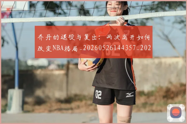 乔丹的退役与复出:两次离开如何改变NBA格局_20260526144357_20260608142425
