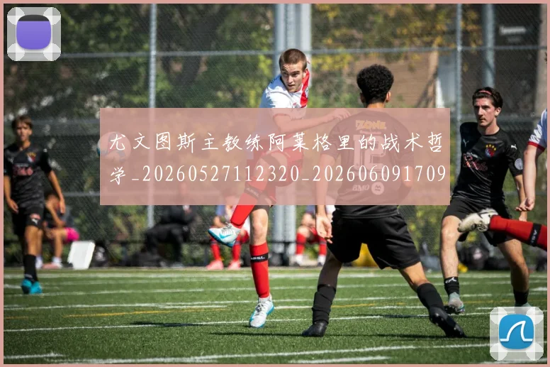 尤文图斯主教练阿莱格里的战术哲学_20260527112320_20260609170907