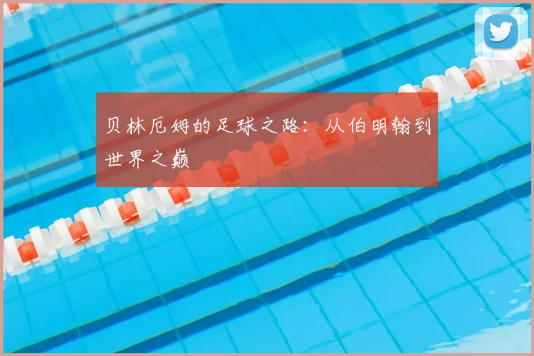 贝林厄姆的足球之路：从伯明翰到世界之巅