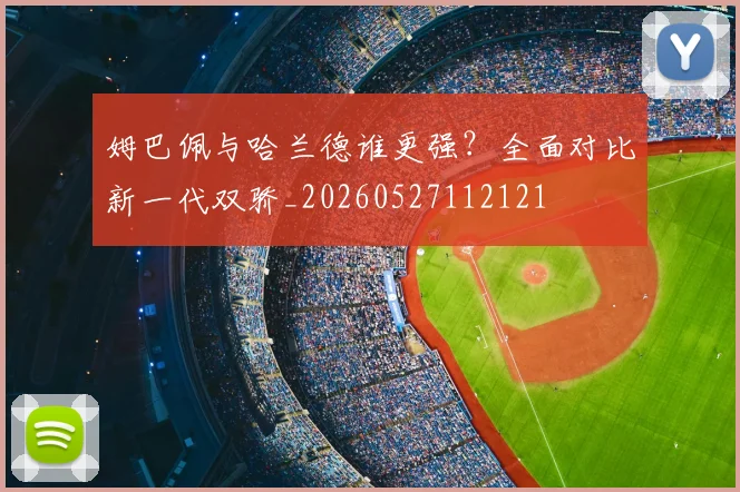 姆巴佩与哈兰德谁更强？全面对比新一代双骄_20260527112121