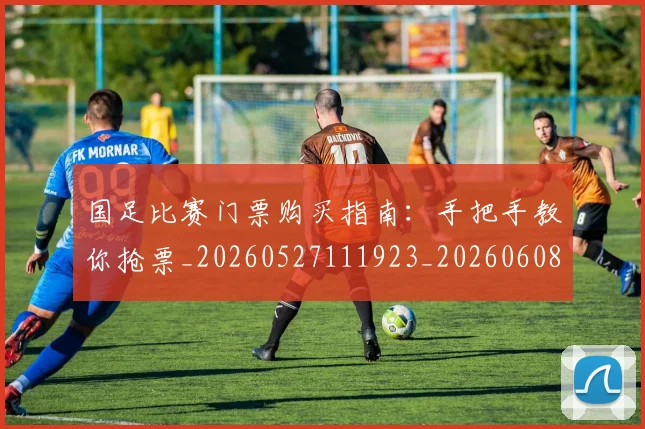 国足比赛门票购买指南:手把手教你抢票_20260527111923_20260608143000